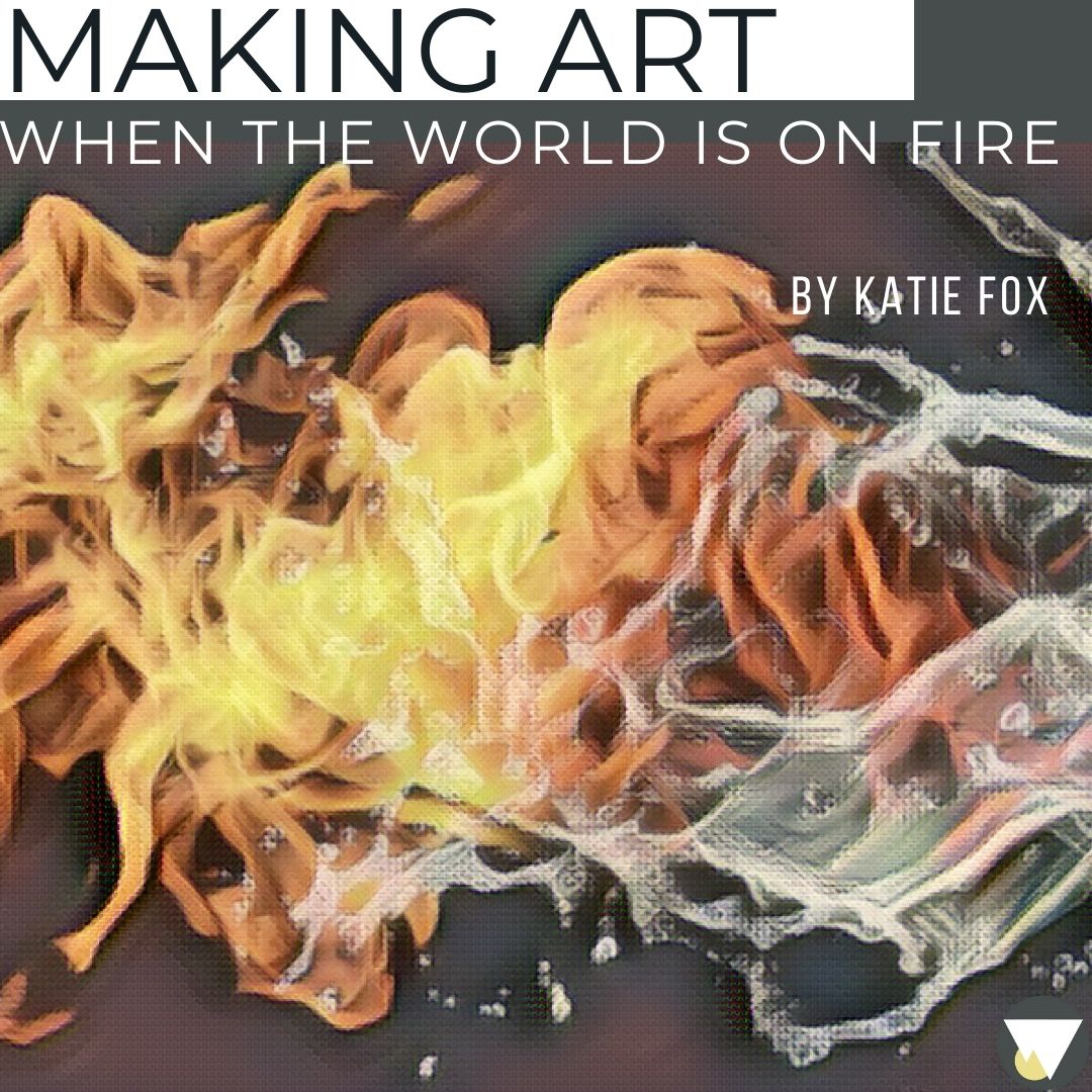 Making Art When the World is on Fire